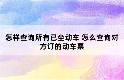 怎样查询所有已坐动车 怎么查询对方订的动车票